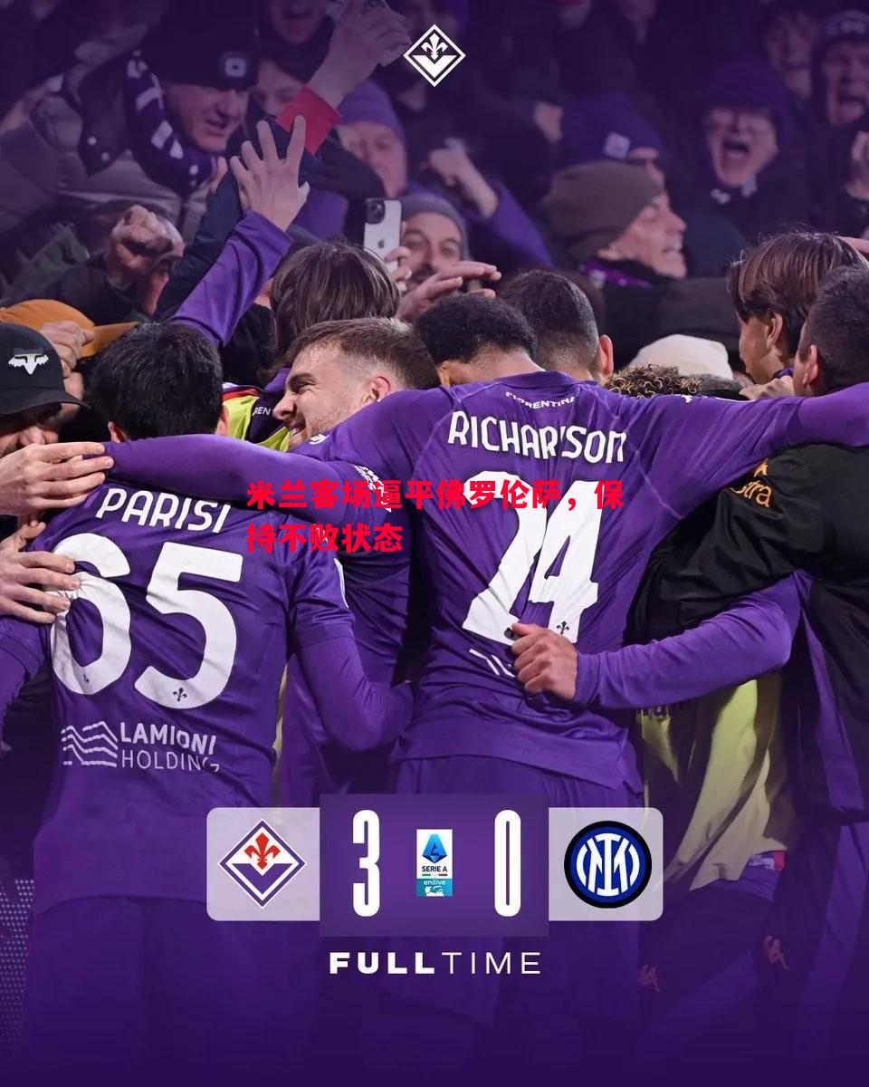 米兰客场逼平佛罗伦萨,保持不败状态 米兰客场逼平佛罗伦萨,保持不败状态