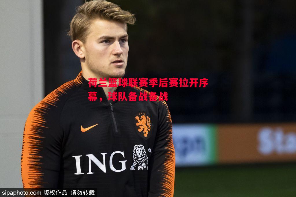 荷兰篮球联赛季后赛拉开序幕,球队备战备战 荷兰篮球联赛季后赛拉开序幕,球队备战备战