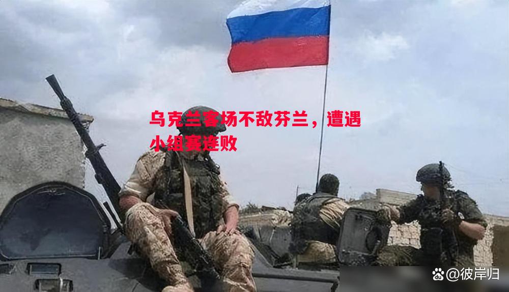 乌克兰客场不敌芬兰,遭遇小组赛连败 乌克兰客场不敌芬兰,遭遇小组赛连败