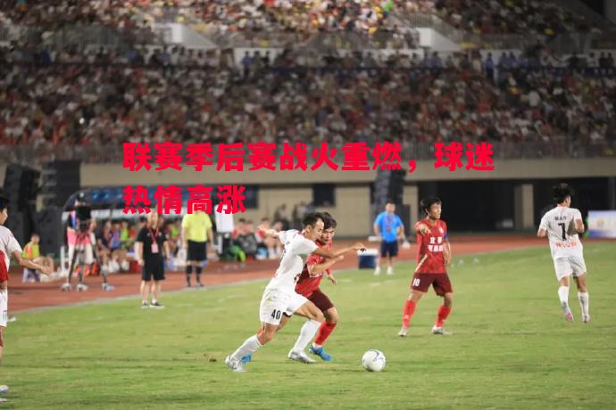 联赛季后赛战火重燃,球迷热情高涨 联赛季后赛战火重燃,球迷热情高涨