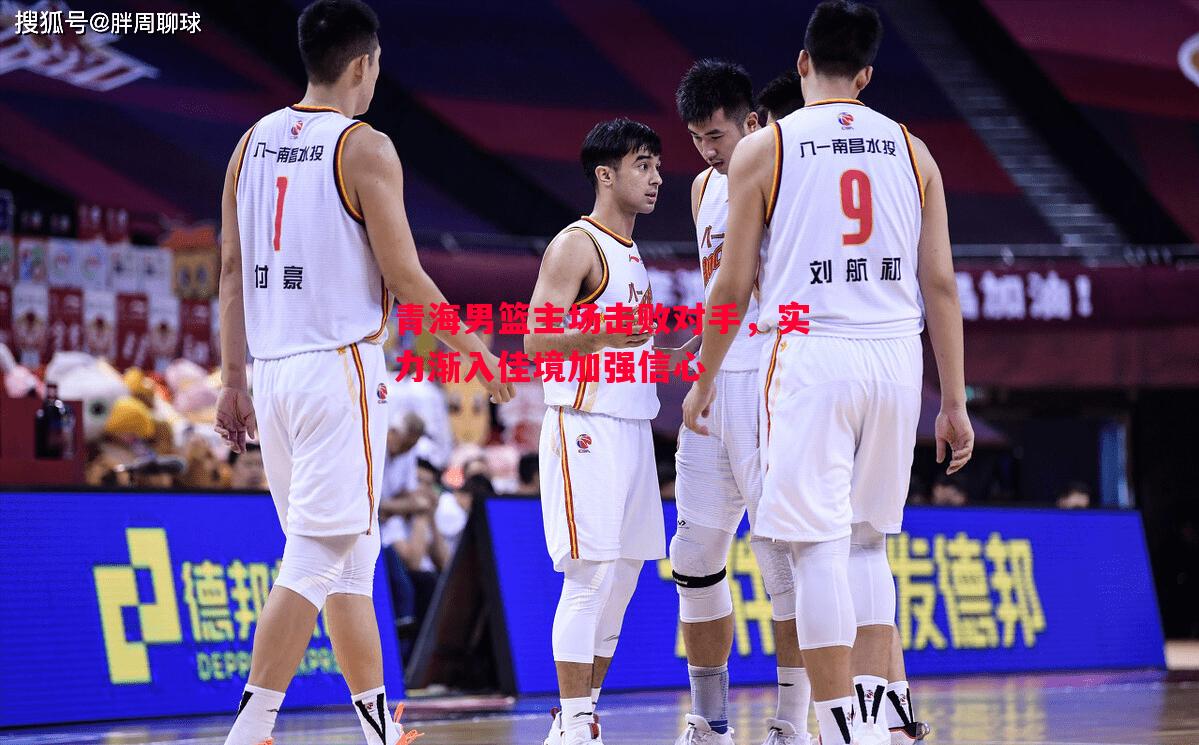 德信app下载-青海男篮主场击败对手，实力渐入佳境加强信心