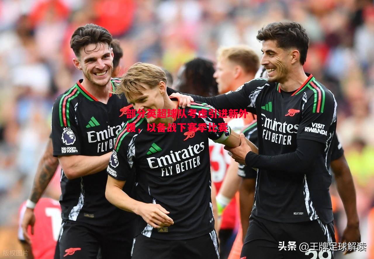 部分英超球队考虑引进新外援,以备战下赛季比赛 部分英超球队考虑引进新外援,以备战下赛季比赛