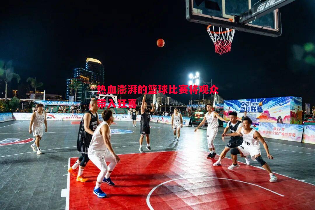 热血澎湃的篮球比赛将观众带入狂喜 热血澎湃的篮球比赛将观众带入狂喜