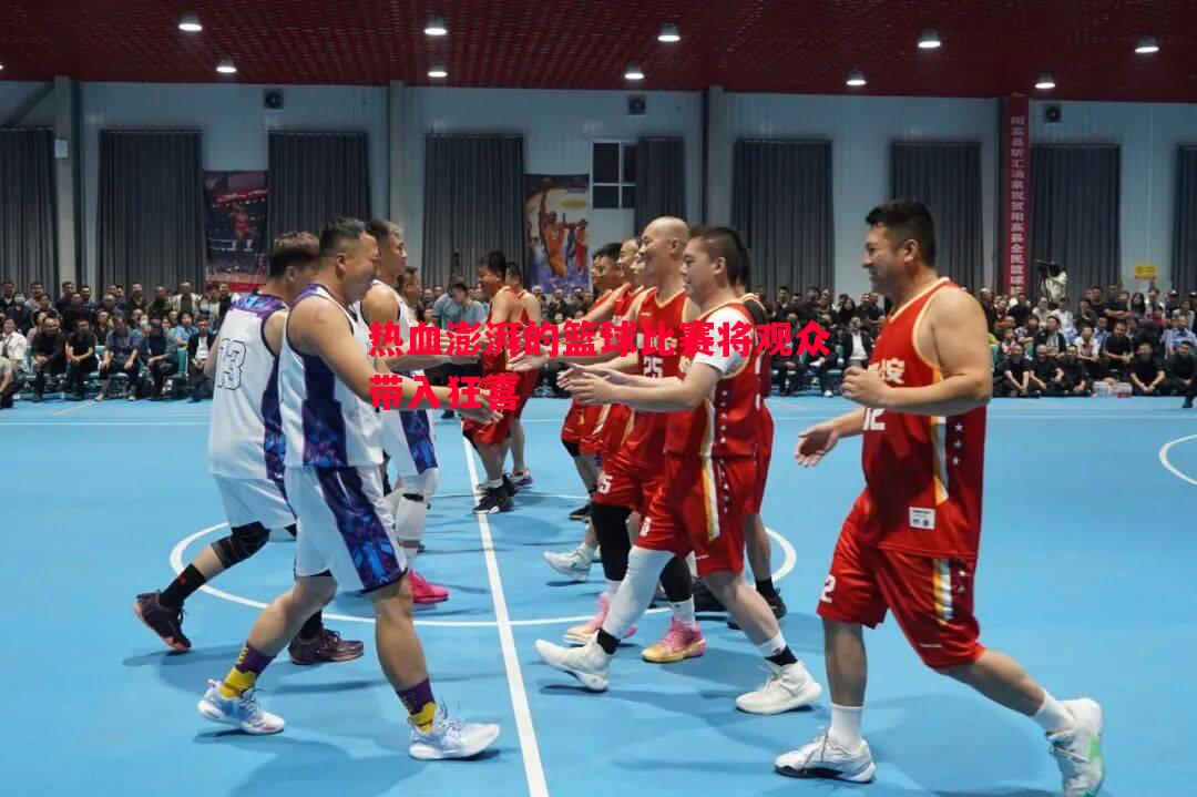 热血澎湃的篮球比赛将观众带入狂喜 热血澎湃的篮球比赛将观众带入狂喜