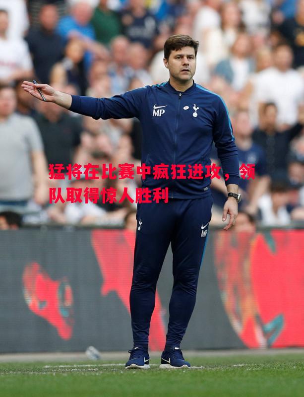 猛将在比赛中疯狂进攻,领队取得惊人胜利 猛将在比赛中疯狂进攻,领队取得惊人胜利