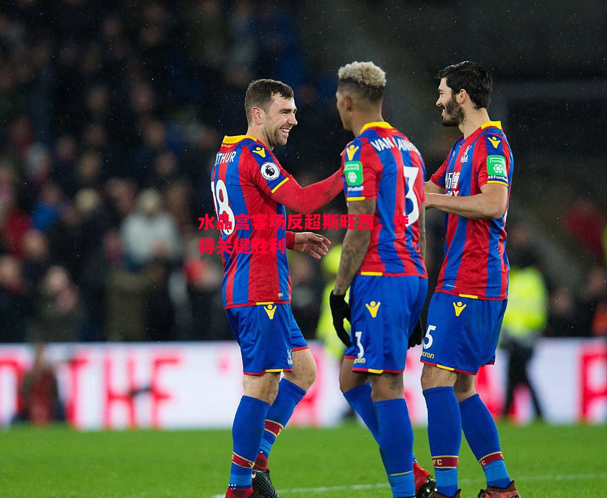 水晶宫客场反超斯旺西,夺得关键胜利 水晶宫客场反超斯旺西,夺得关键胜利
