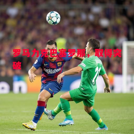 罗马力克巴塞罗那,取得突破 罗马力克巴塞罗那,取得突破