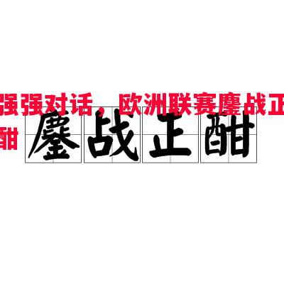 德信官网下载-强强对话，欧洲联赛鏖战正酣