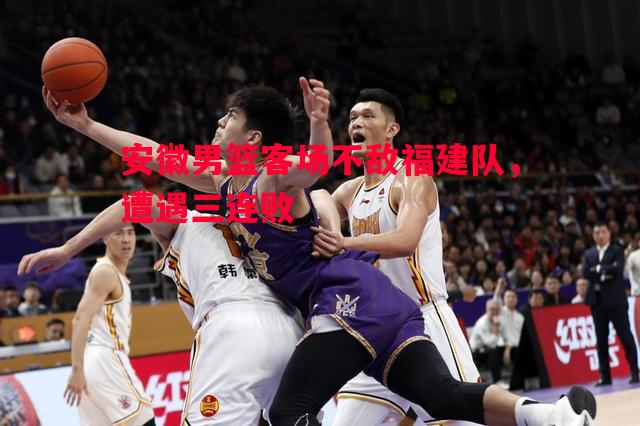 德信app-安徽男篮客场不敌福建队，遭遇三连败