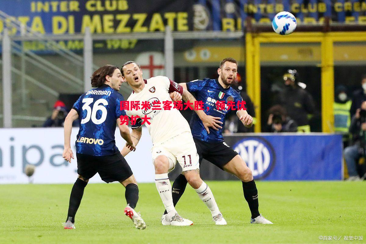 国际米兰客场大胜,领先优势扩大 国际米兰客场大胜,领先优势扩大