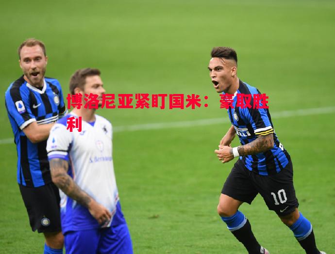 博洛尼亚紧盯国米:豪取胜利 博洛尼亚紧盯国米:豪取胜利