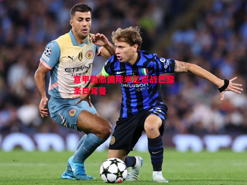 意甲劲旅国际米兰迎战巴黎圣日耳曼 意甲劲旅国际米兰迎战巴黎圣日耳曼