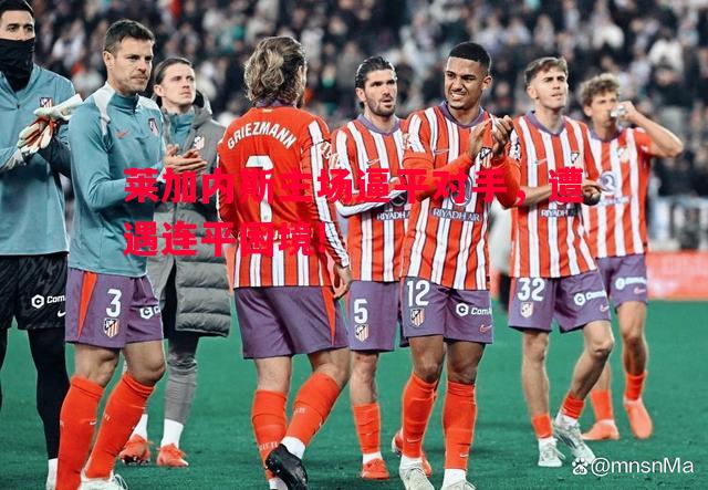 莱加内斯主场逼平对手,遭遇连平困境! 莱加内斯主场逼平对手,遭遇连平困境!