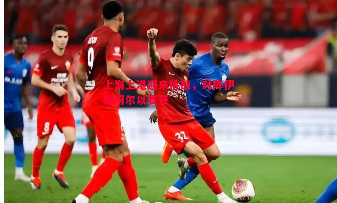 上海上港迎来挑战,对阵伊朗阿尔以赛亚 上海上港迎来挑战,对阵伊朗阿尔以赛亚