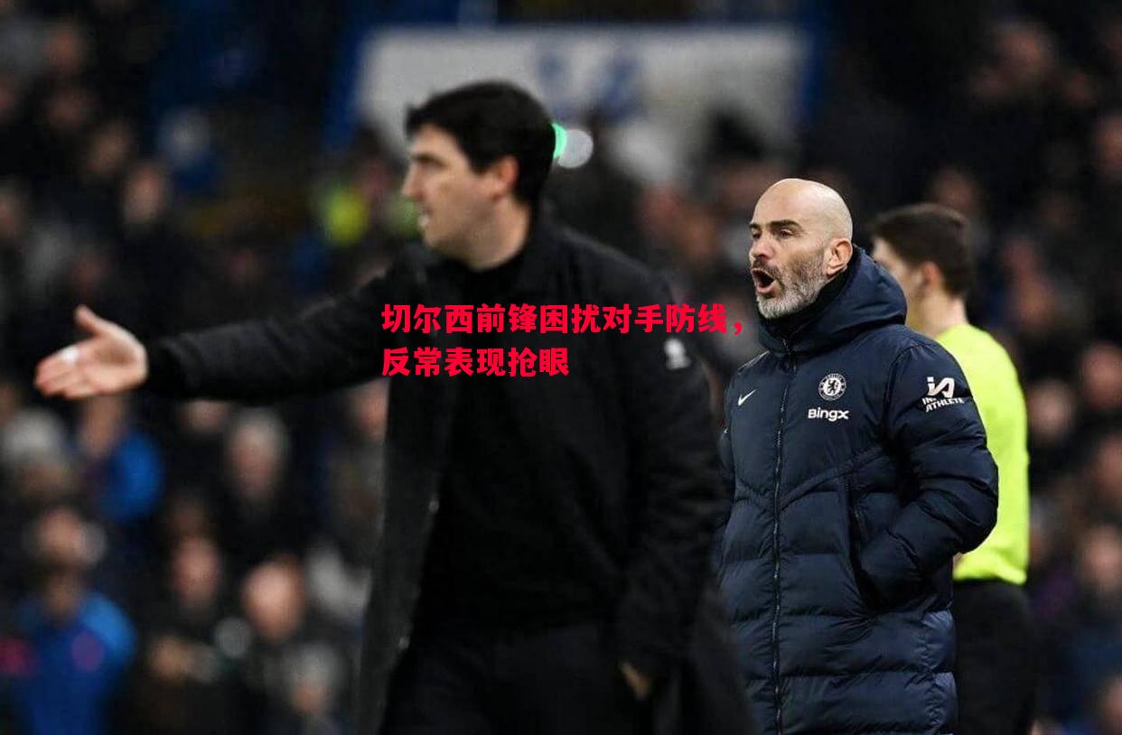 切尔西前锋困扰对手防线,反常表现抢眼 切尔西前锋困扰对手防线,反常表现抢眼
