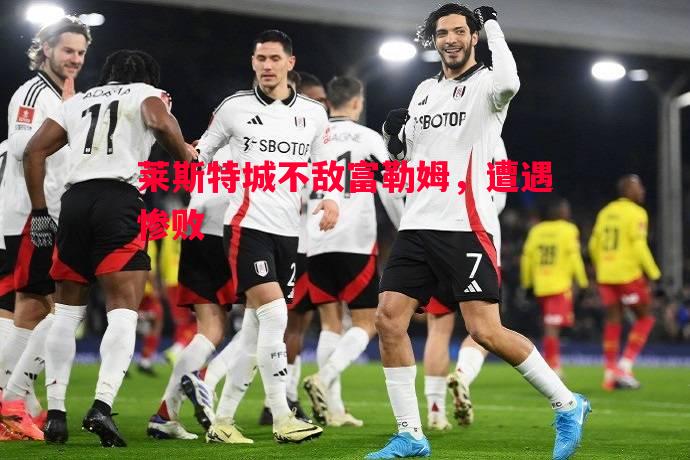 莱斯特城不敌富勒姆,遭遇惨败 莱斯特城不敌富勒姆,遭遇惨败