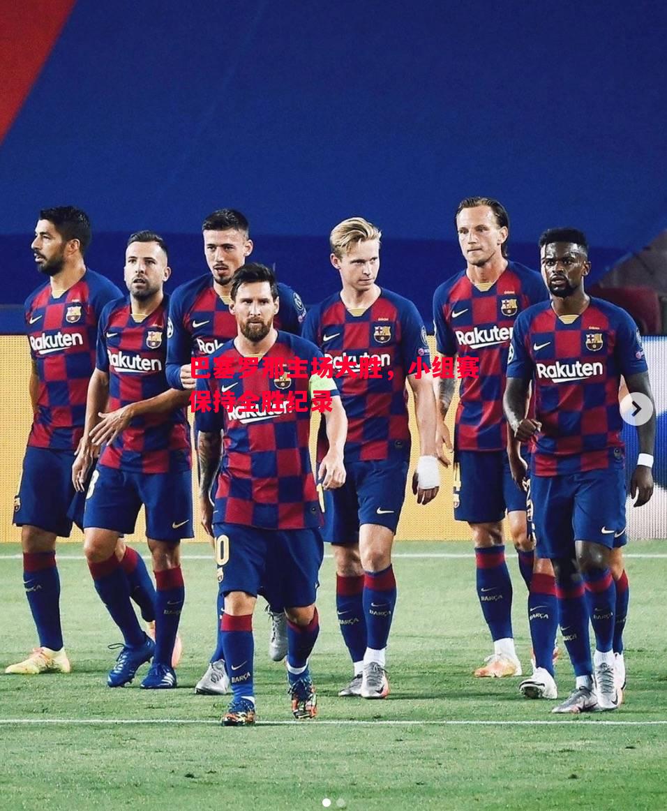 巴塞罗那主场大胜,小组赛保持全胜纪录 巴塞罗那主场大胜,小组赛保持全胜纪录