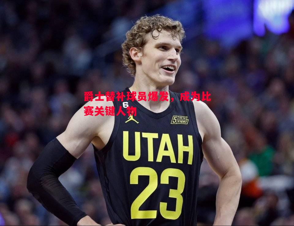 爵士替补球员爆发,成为比赛关键人物 爵士替补球员爆发,成为比赛关键人物