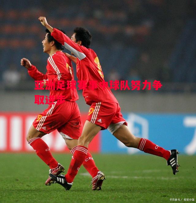 亚洲足球赛事中球队努力争取进步 亚洲足球赛事中球队努力争取进步
