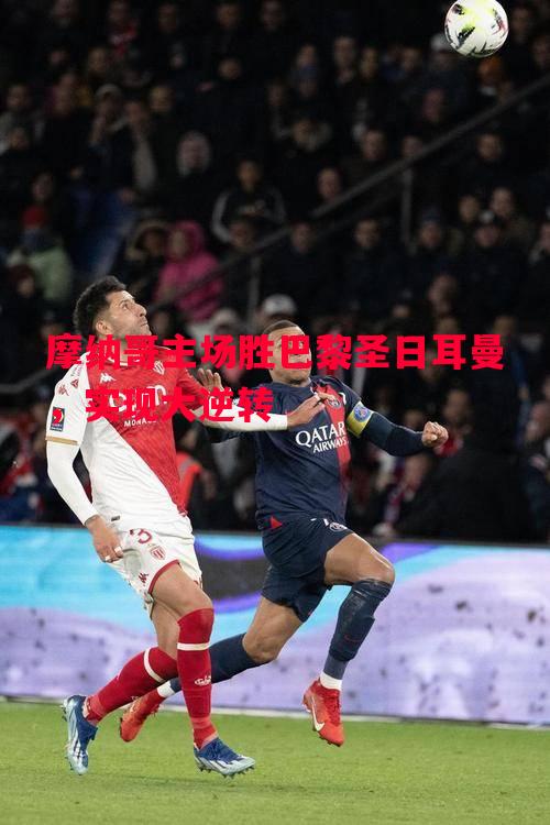 摩纳哥主场胜巴黎圣日耳曼,实现大逆转 摩纳哥主场胜巴黎圣日耳曼,实现大逆转