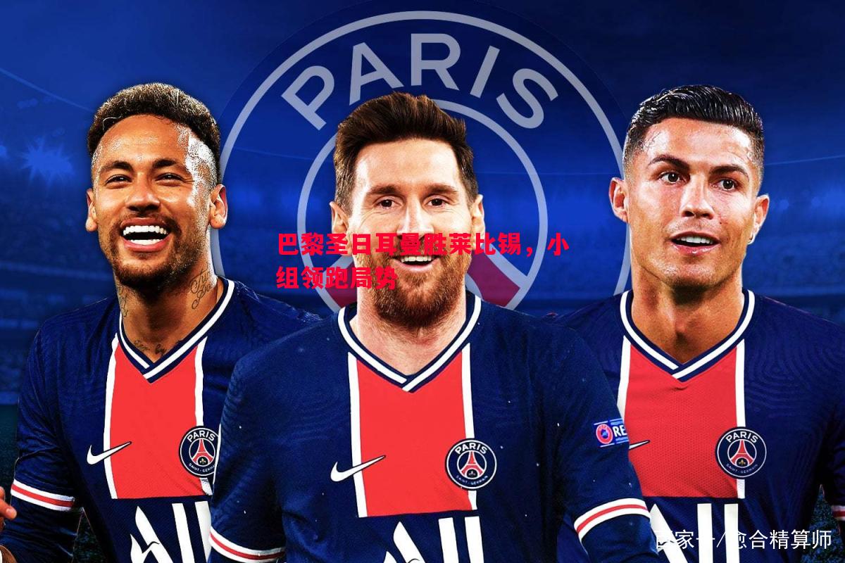 巴黎圣日耳曼胜莱比锡,小组领跑局势 巴黎圣日耳曼胜莱比锡,小组领跑局势