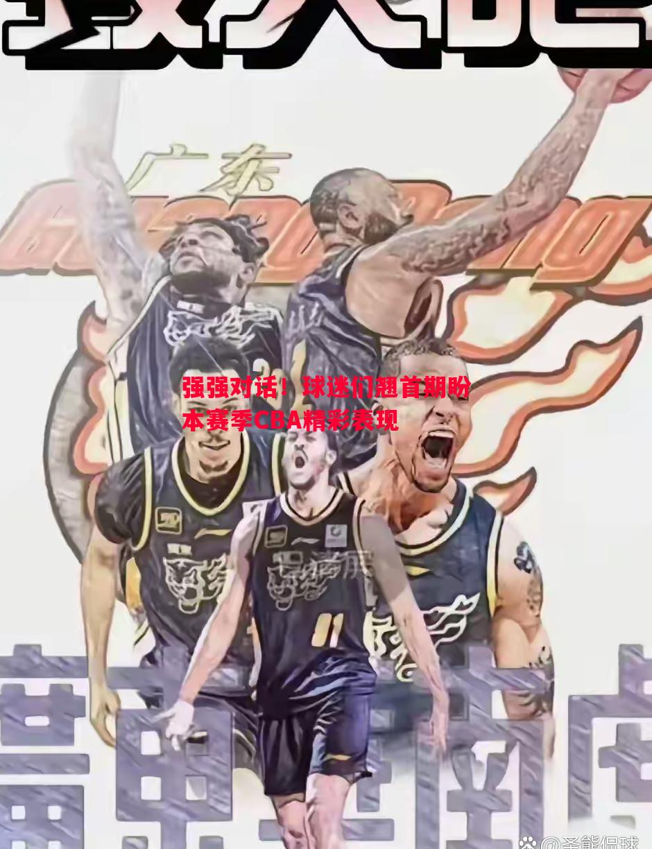 德信体育-强强对话！球迷们翘首期盼本赛季CBA精彩表现