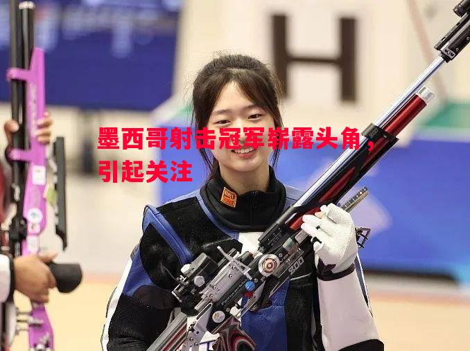 墨西哥射击冠军崭露头角,引起关注 墨西哥射击冠军崭露头角,引起关注