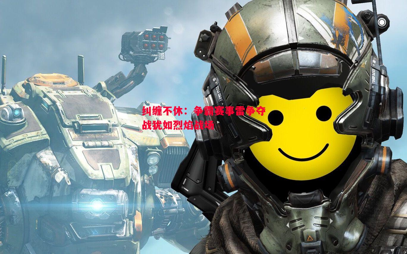 纠缠不休:争霸赛事雷争夺战犹如烈焰战场 纠缠不休:争霸赛事雷争夺战犹如烈焰战场