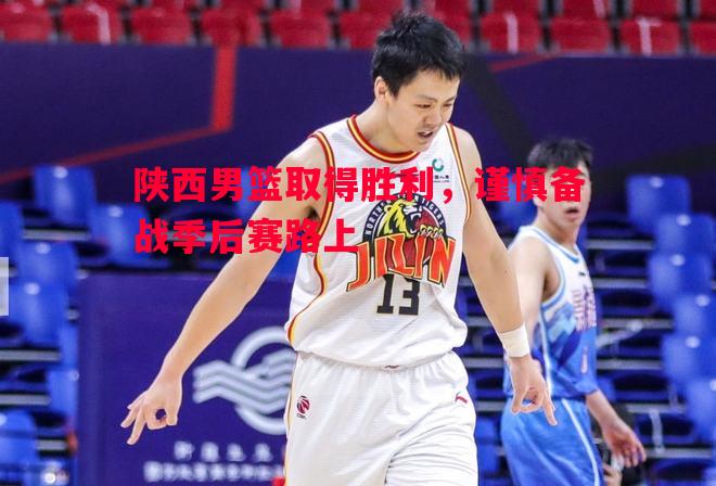 陕西男篮取得胜利,谨慎备战季后赛路上 陕西男篮取得胜利,谨慎备战季后赛路上