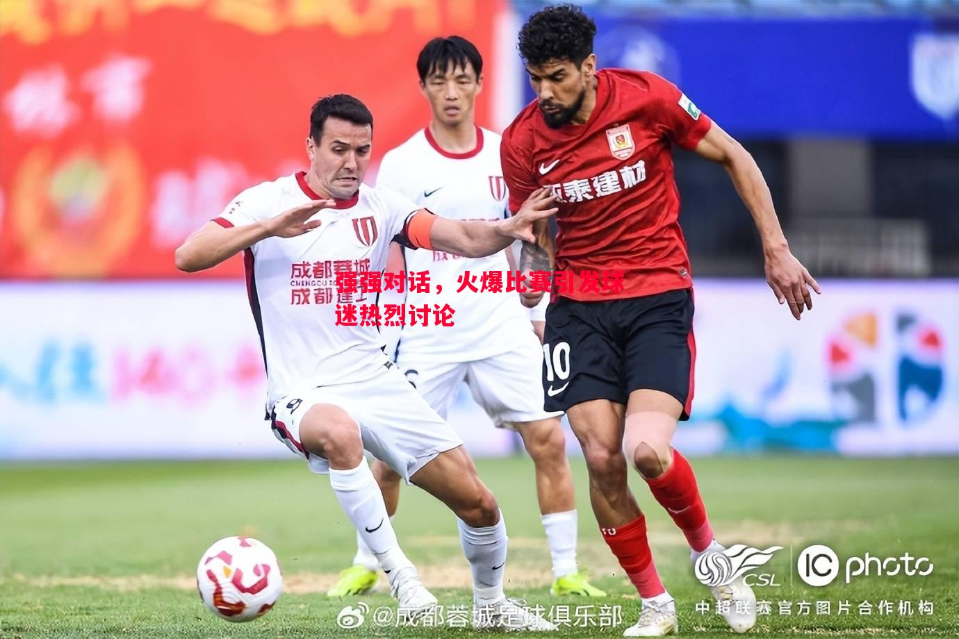 强强对话,火爆比赛引发球迷热烈讨论 强强对话,火爆比赛引发球迷热烈讨论